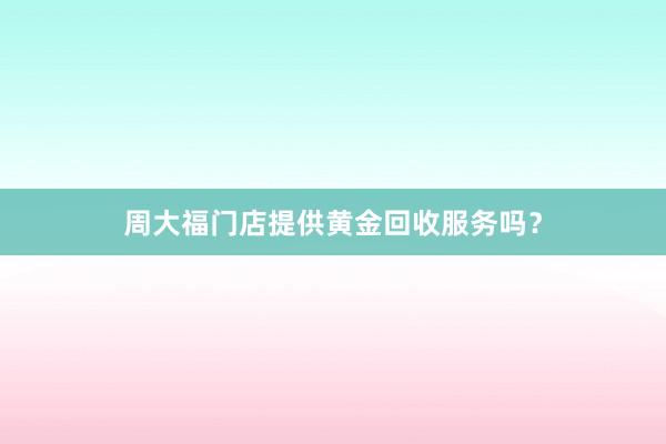 周大福门店提供黄金回收服务吗？