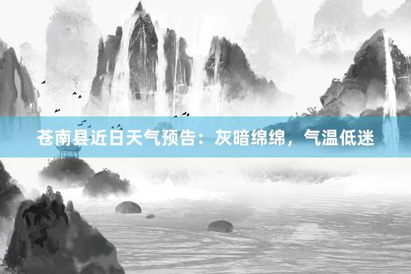 苍南县近日天气预告：灰暗绵绵，气温低迷