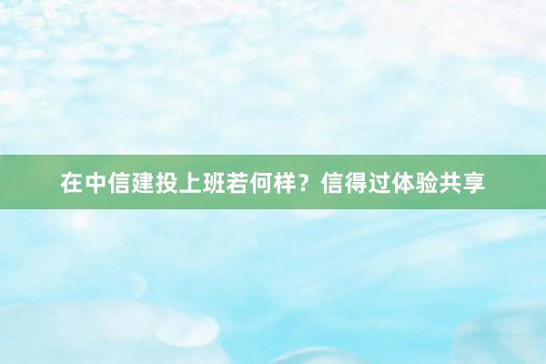 在中信建投上班若何样？信得过体验共享