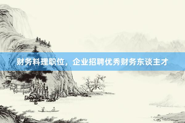 财务料理职位，企业招聘优秀财务东谈主才