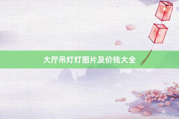 大厅吊灯灯图片及价钱大全