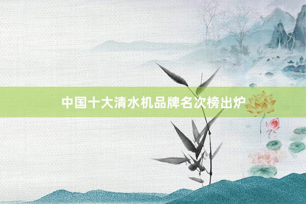 中国十大清水机品牌名次榜出炉