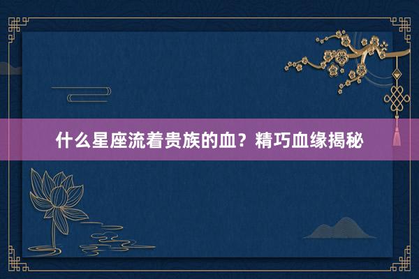 什么星座流着贵族的血？精巧血缘揭秘